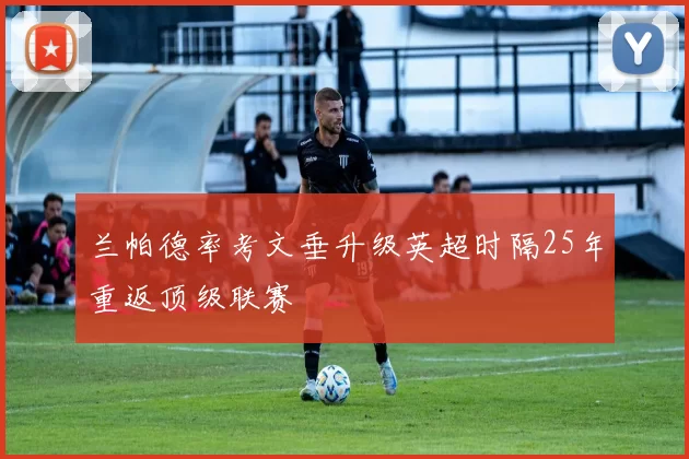 兰帕德率考文垂升级英超时隔25年重返顶级联赛