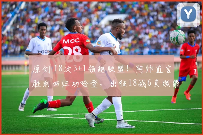 原创 18次3+1领跑联盟！阿帅直言胜利回归功哈登，出征18战6负赋能季后赛