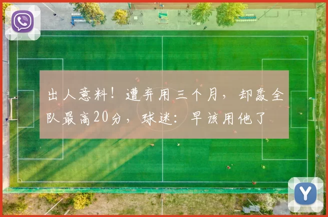 出人意料!遭弃用三个月,却轰全队最高20分,球迷:早该用他了