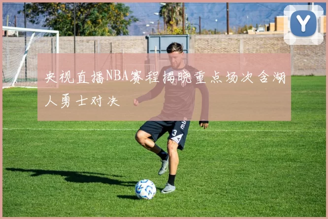 央视直播NBA赛程揭晓重点场次含湖人勇士对决