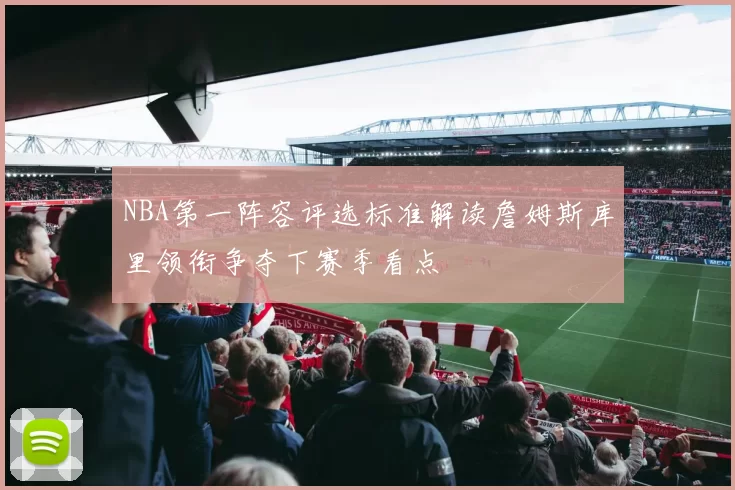 NBA第一阵容评选标准解读詹姆斯库里领衔争夺下赛季看点