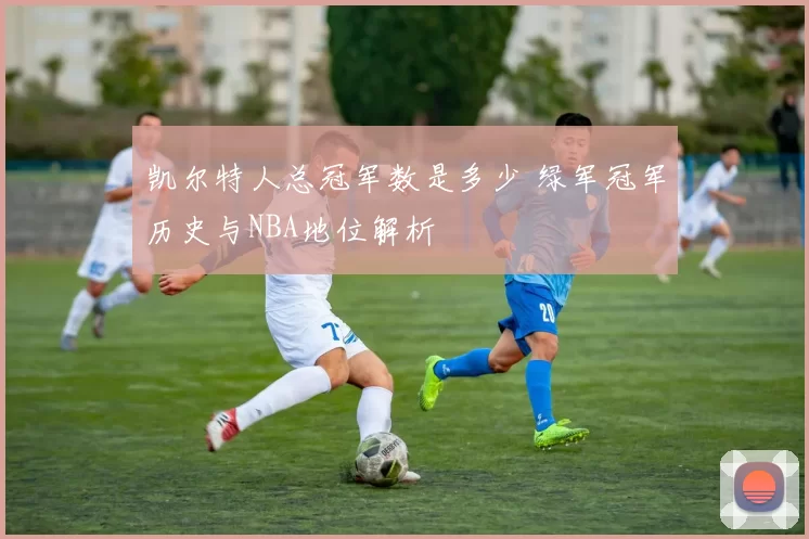 凯尔特人总冠军数是多少 绿军冠军历史与NBA地位解析