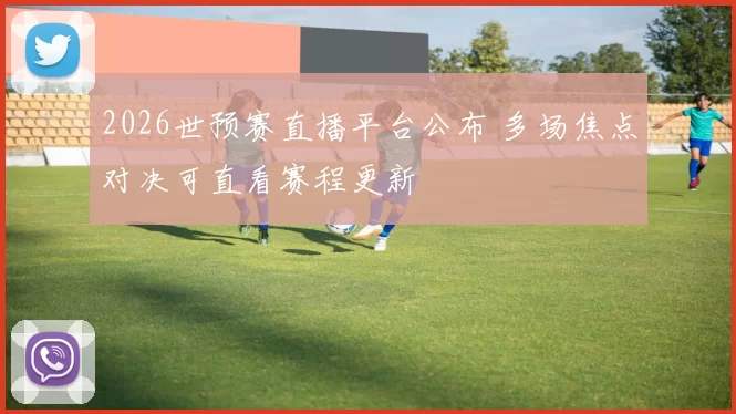 2026世预赛直播平台公布 多场焦点对决可直看赛程更新