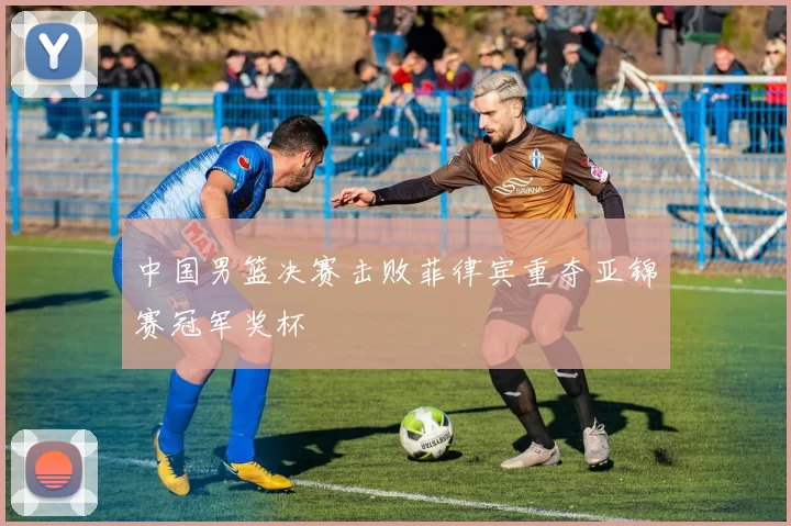 中国男篮决赛击败菲律宾重夺亚锦赛冠军奖杯