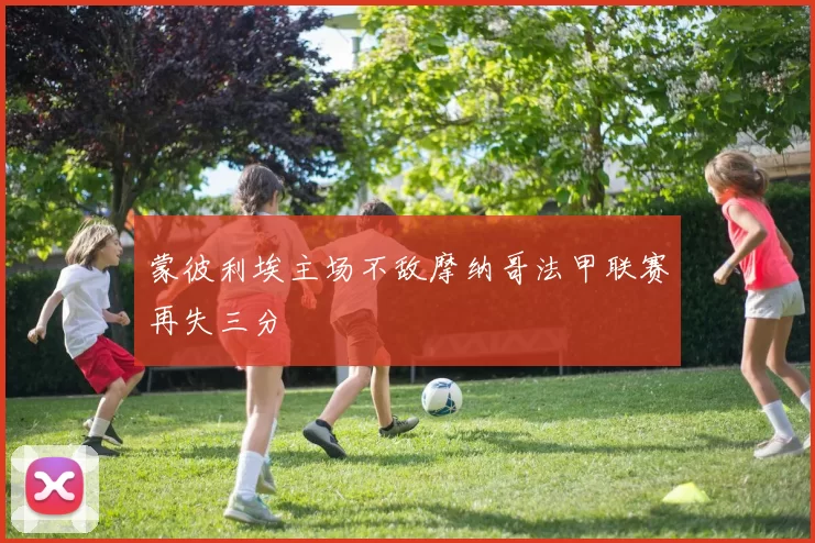 蒙彼利埃主场不敌摩纳哥法甲联赛再失三分