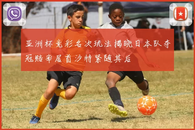 亚洲杯竞彩名次玩法揭晓日本队夺冠赔率居首沙特紧随其后