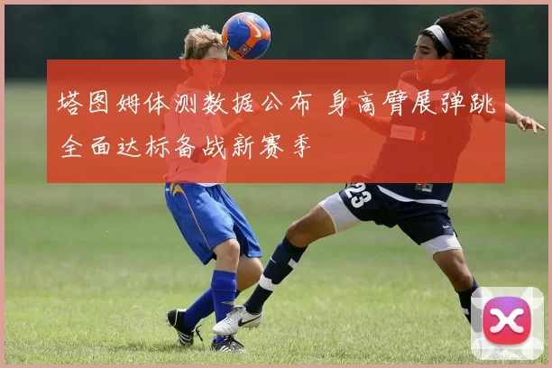 塔图姆体测数据公布 身高臂展弹跳全面达标备战新赛季