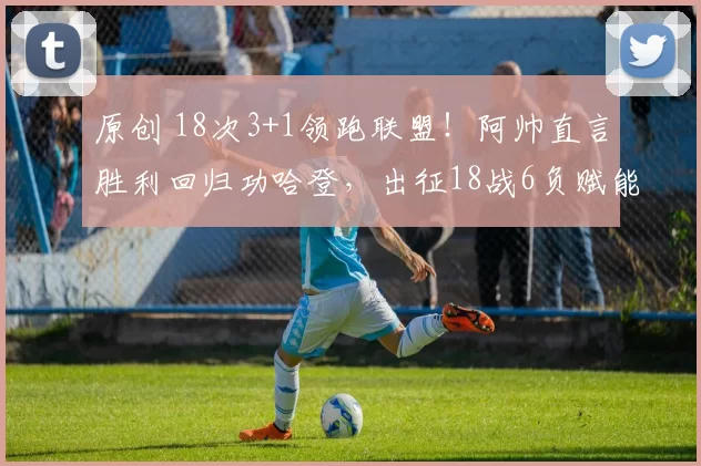 原创 18次3+1领跑联盟！阿帅直言胜利回归功哈登，出征18战6负赋能季后赛