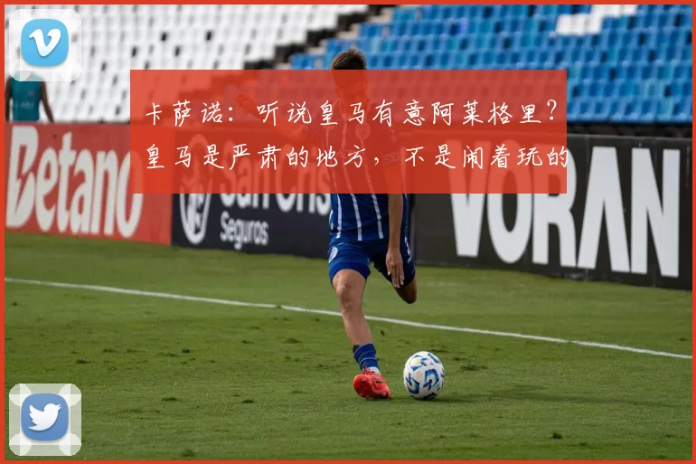 卡萨诺：听说皇马有意阿莱格里？皇马是严肃的地方，不是闹着玩的