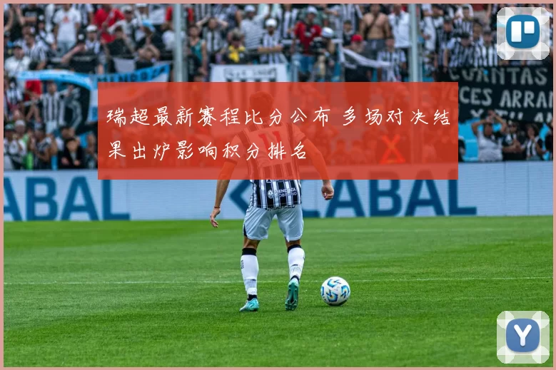 瑞超最新赛程比分公布 多场对决结果出炉影响积分排名