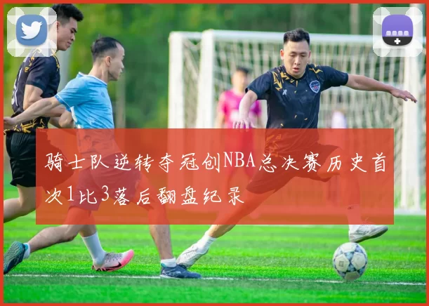 骑士队逆转夺冠创NBA总决赛历史首次1比3落后翻盘纪录