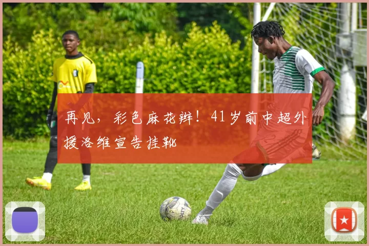 再见，彩色麻花辫！41岁前中超外援洛维宣告挂靴