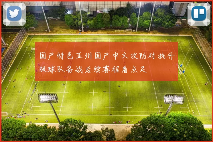 国产特色亚州国产中文攻防对抗升级球队备战后续赛程看点足