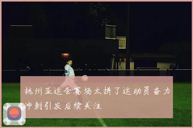 杭州亚运会赛场太拼了运动员奋力冲刺引发后续关注