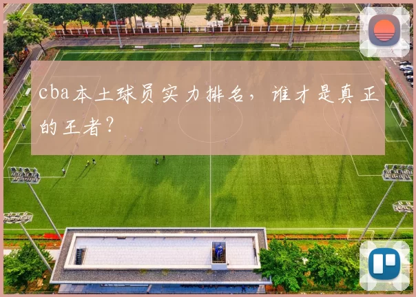 cba本土球员实力排名,谁才是真正的王者?