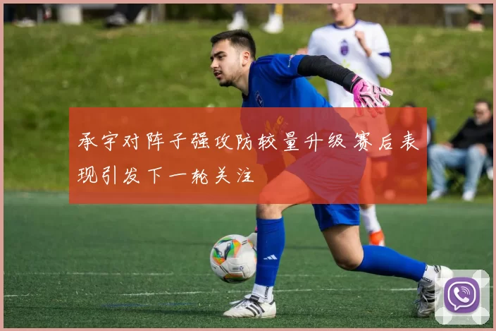 承宇对阵子强攻防较量升级 赛后表现引发下一轮关注