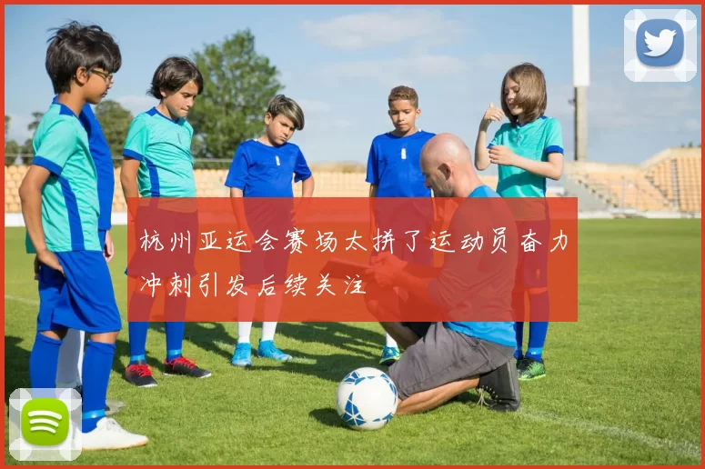 杭州亚运会赛场太拼了运动员奋力冲刺引发后续关注