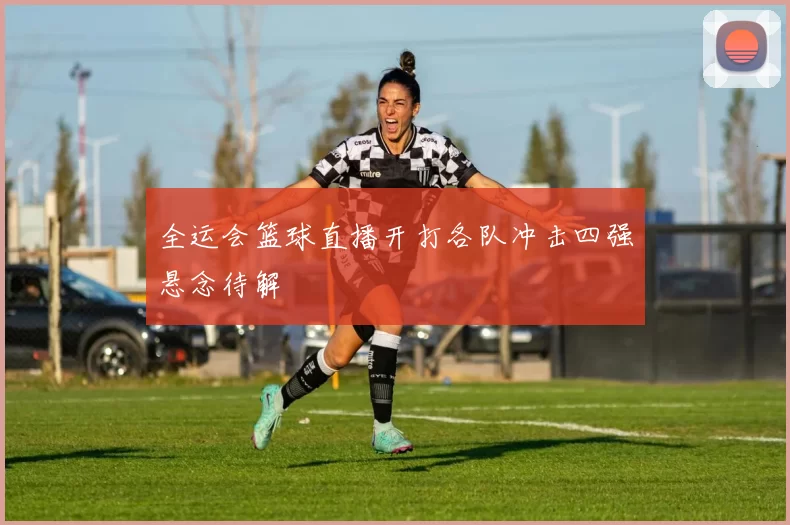 全运会篮球直播开打各队冲击四强悬念待解