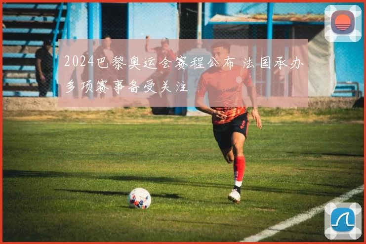2024巴黎奥运会赛程公布 法国承办多项赛事备受关注
