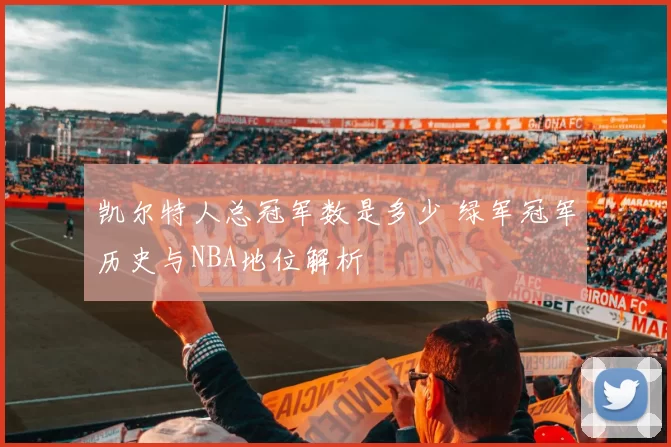 凯尔特人总冠军数是多少 绿军冠军历史与NBA地位解析