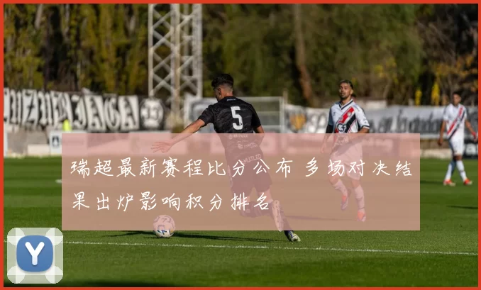 瑞超最新赛程比分公布 多场对决结果出炉影响积分排名