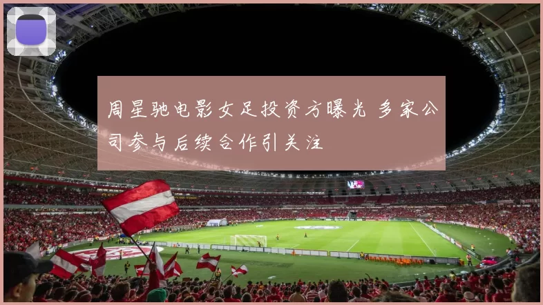 周星驰电影女足投资方曝光 多家公司参与后续合作引关注